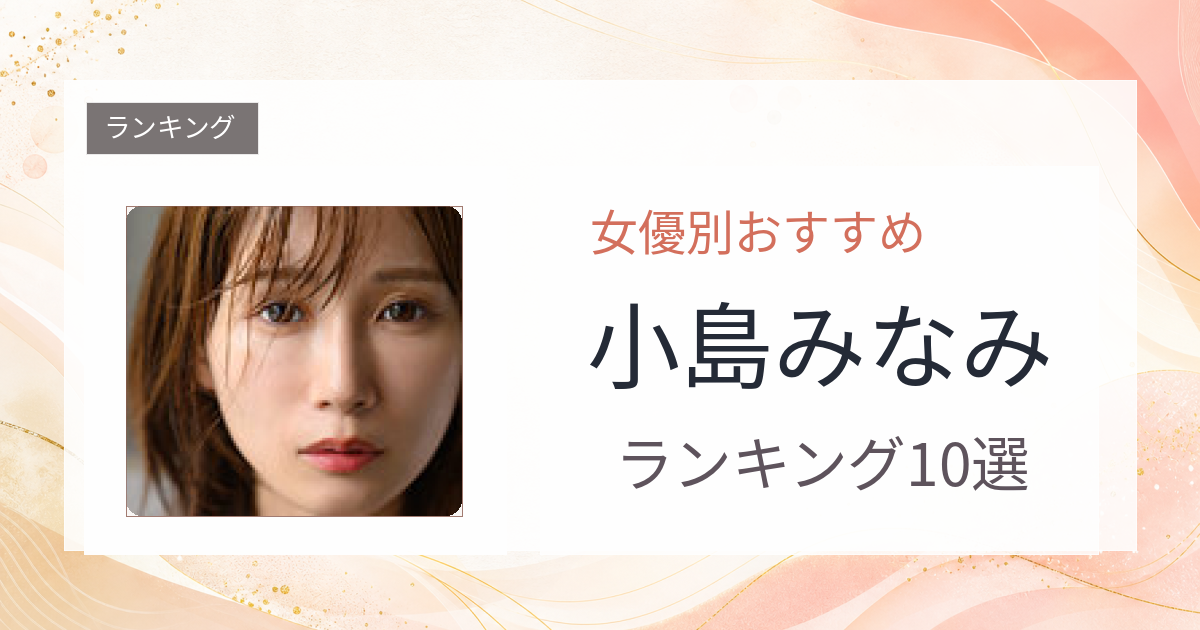 【2026年版】小島みなみおすすめ作品10選｜魅力・プロフィールまとめ